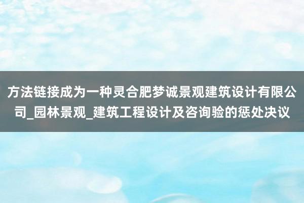 方法链接成为一种灵合肥梦诚景观建筑设计有限公司_园林景观_建筑工程设计及咨询验的惩处决议