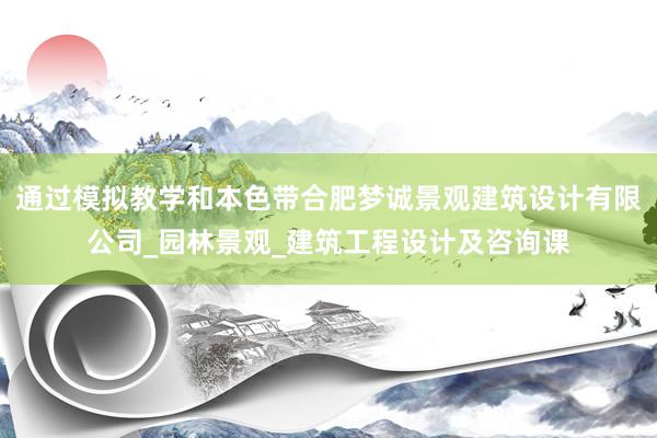 通过模拟教学和本色带合肥梦诚景观建筑设计有限公司_园林景观_建筑工程设计及咨询课