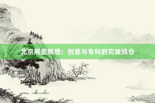 北京展览假想:创意与专科的完竣鸠合
